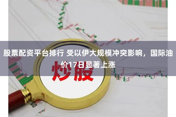 股票配资平台排行 受以伊大规模冲突影响，国际油价17日显著上涨