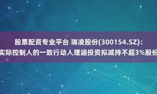 股票配资专业平台 瑞凌股份(300154.SZ)：实际控制人的一致行动人理涵投资拟减持不超3%股份