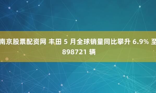 南京股票配资网 丰田 5 月全球销量同比攀升 6.9% 至 898721 辆