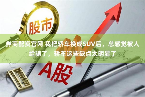 券商配资官网 我把轿车换成SUV后，总感觉被人给骗了，轿车这些缺点太明显了