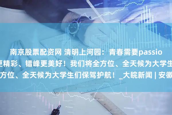南京股票配资网 清明上河园：青春需要passion，骑行也要安全！白天更精彩、错峰更美好！我们将全方位、全天候为大学生们保驾护航！_大皖新闻 | 安徽网