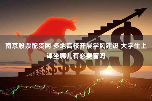 南京股票配资网 多地高校开展学风建设 大学生上课坐哪儿有必要管吗
