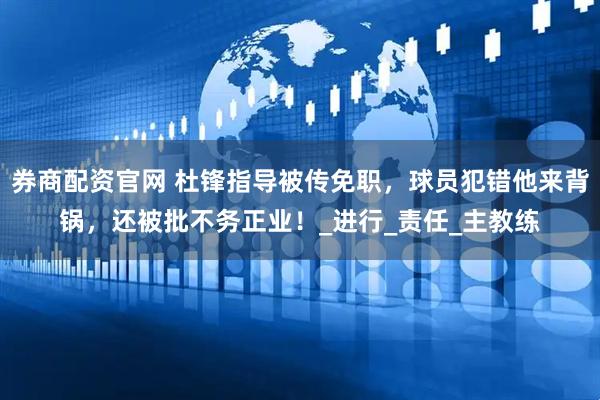券商配资官网 杜锋指导被传免职，球员犯错他来背锅，还被批不务正业！_进行_责任_主教练