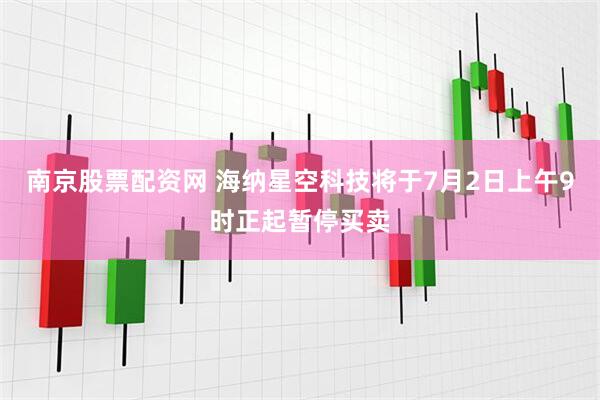 南京股票配资网 海纳星空科技将于7月2日上午9时正起暂停买卖