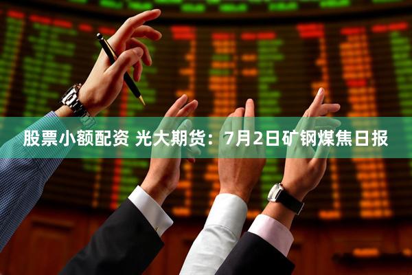 股票小额配资 光大期货：7月2日矿钢煤焦日报