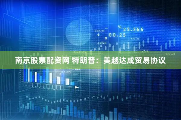 南京股票配资网 特朗普：美越达成贸易协议
