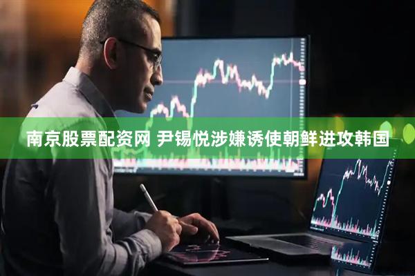 南京股票配资网 尹锡悦涉嫌诱使朝鲜进攻韩国