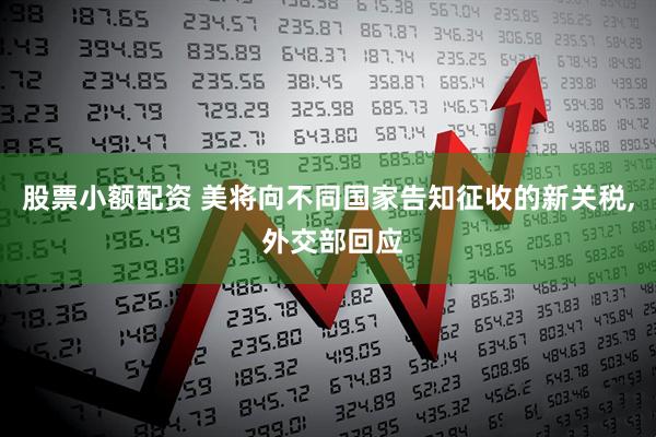股票小额配资 美将向不同国家告知征收的新关税, 外交部回应