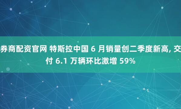 券商配资官网 特斯拉中国 6 月销量创二季度新高, 交付 6.1 万辆环比激增 59%