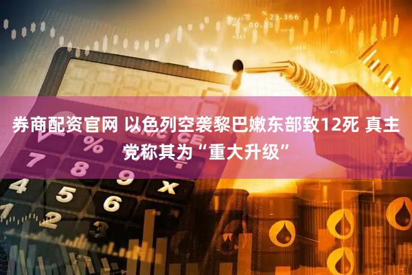 券商配资官网 以色列空袭黎巴嫩东部致12死 真主党称其为“重大升级”
