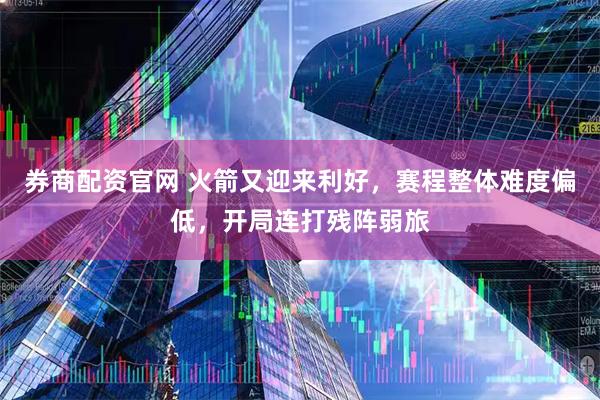 券商配资官网 火箭又迎来利好，赛程整体难度偏低，开局连打残阵弱旅