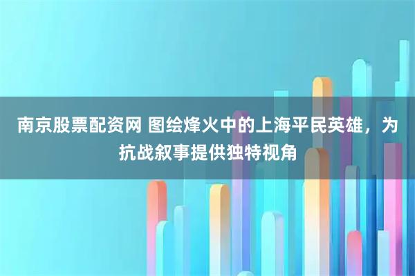 南京股票配资网 图绘烽火中的上海平民英雄，为抗战叙事提供独特视角