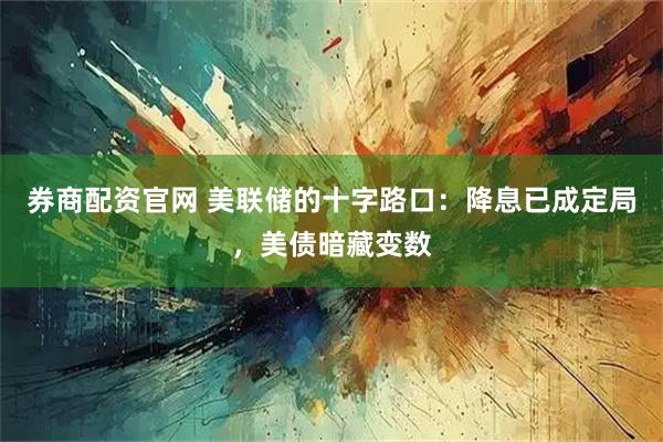 券商配资官网 美联储的十字路口：降息已成定局，美债暗藏变数