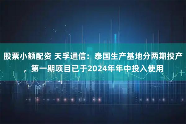 股票小额配资 天孚通信：泰国生产基地分两期投产，第一期项目已于2024年年中投入使用