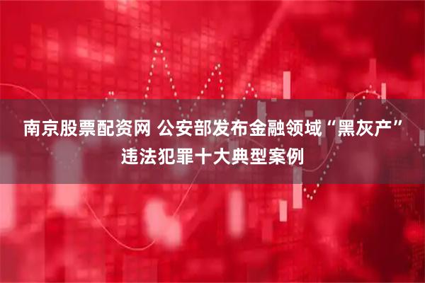 南京股票配资网 公安部发布金融领域“黑灰产”违法犯罪十大典型案例