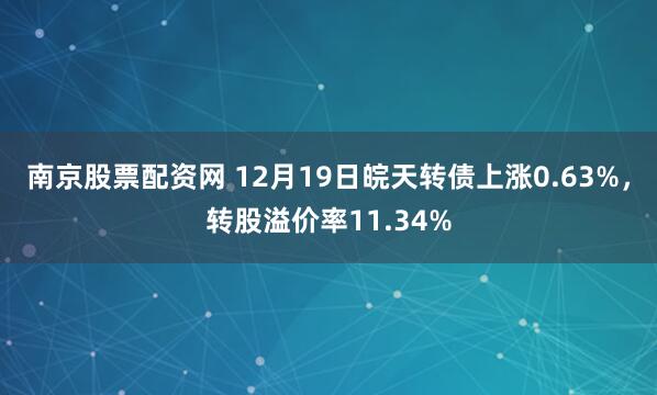 南京股票配资网 12月19日皖天转债上涨0.63%，转股溢价率11.34%
