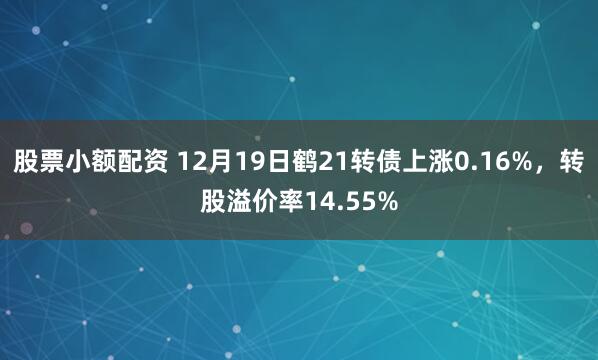 股票小额配资 12月19日鹤21转债上涨0.16%，转股溢价率14.55%