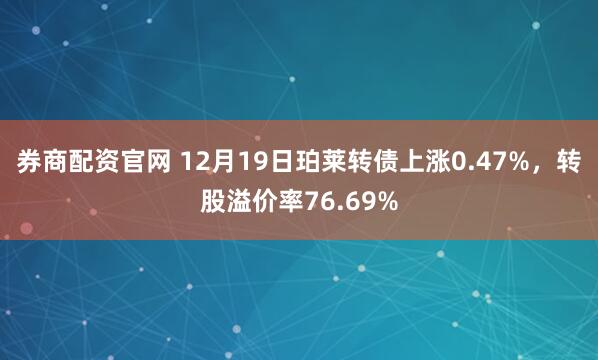 券商配资官网 12月19日珀莱转债上涨0.47%，转股溢价率76.69%