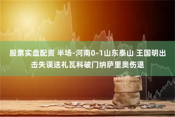 股票实盘配资 半场-河南0-1山东泰山 王国明出击失误送礼瓦科破门纳萨里奥伤退
