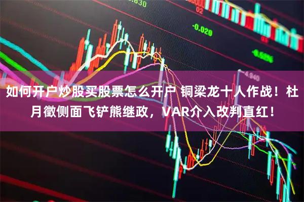 如何开户炒股买股票怎么开户 铜梁龙十人作战！杜月徵侧面飞铲熊继政，VAR介入改判直红！