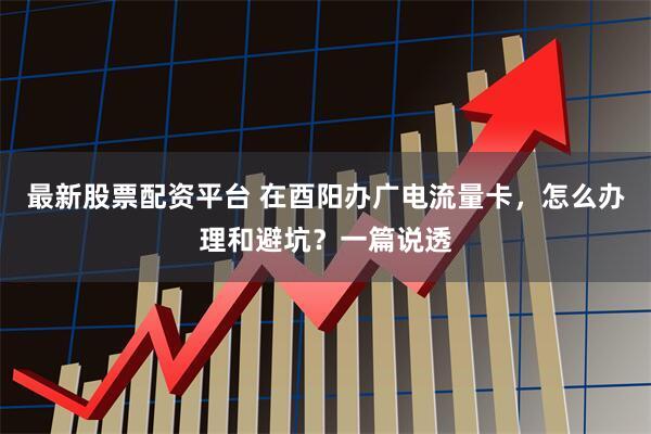 最新股票配资平台 在酉阳办广电流量卡，怎么办理和避坑？一篇说透