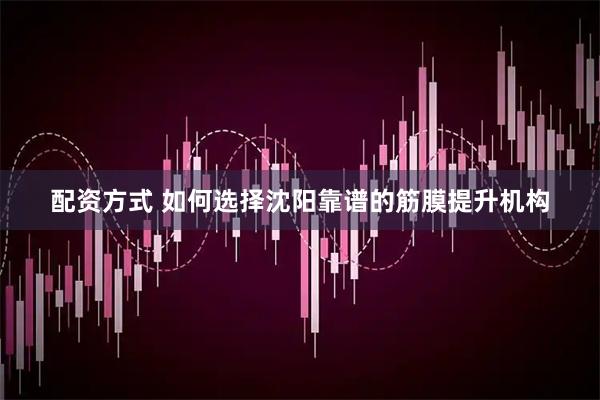 配资方式 如何选择沈阳靠谱的筋膜提升机构