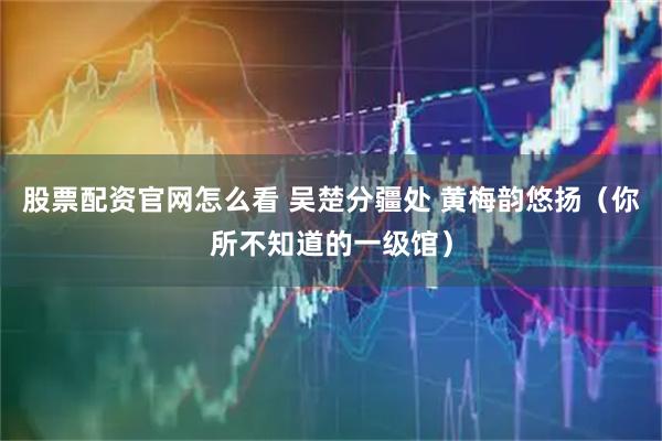 股票配资官网怎么看 吴楚分疆处 黄梅韵悠扬（你所不知道的一级馆）