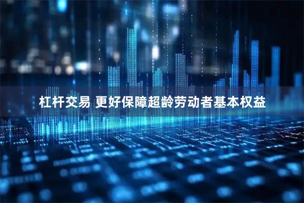 杠杆交易 更好保障超龄劳动者基本权益