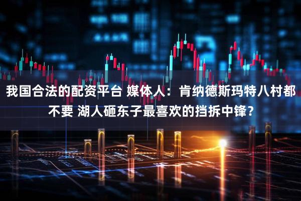 我国合法的配资平台 媒体人：肯纳德斯玛特八村都不要 湖人砸东子最喜欢的挡拆中锋？