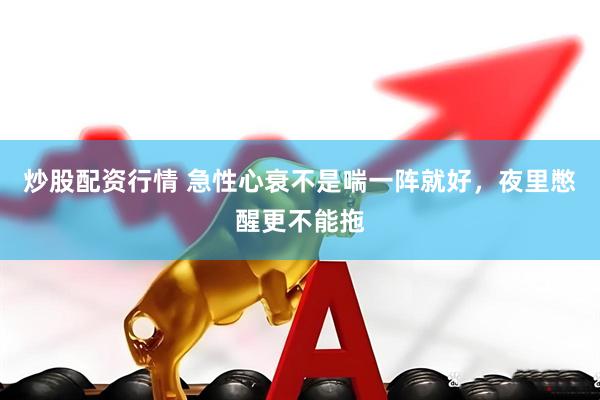 炒股配资行情 急性心衰不是喘一阵就好，夜里憋醒更不能拖