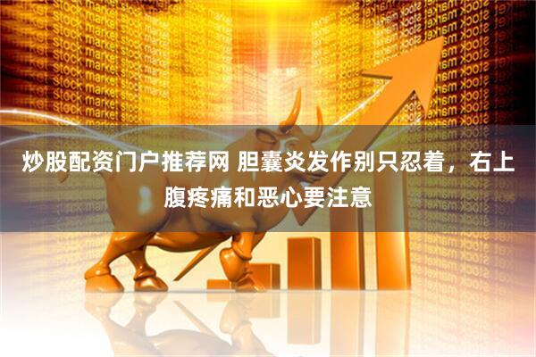 炒股配资门户推荐网 胆囊炎发作别只忍着，右上腹疼痛和恶心要注意