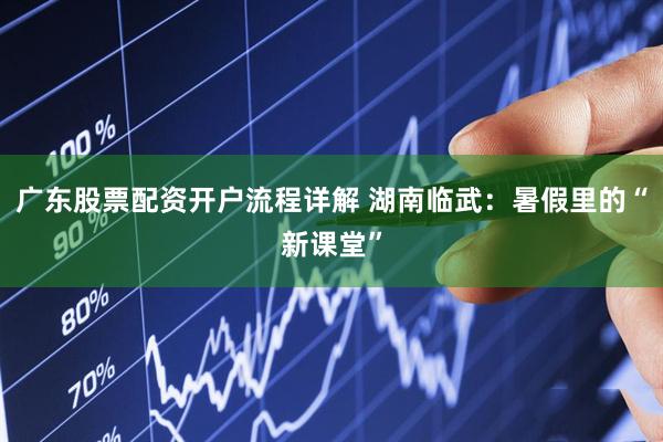广东股票配资开户流程详解 湖南临武：暑假里的“新课堂”